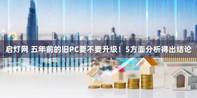 启灯网 五年前的旧PC要不要升级！5方面分析得出结论