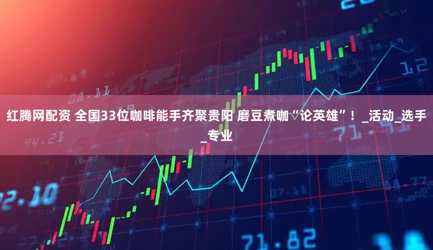 红腾网配资 全国33位咖啡能手齐聚贵阳 磨豆煮咖“论英雄”！_活动_选手_专业