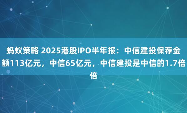 蚂蚁策略 2025港股IPO半年报：中信建投保荐金额113亿元，中信65亿元，中信建投是中信的1.7倍