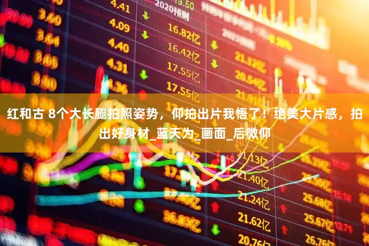 红和古 8个大长腿拍照姿势，仰拍出片我悟了！绝美大片感，拍出好身材_蓝天为_画面_后微仰