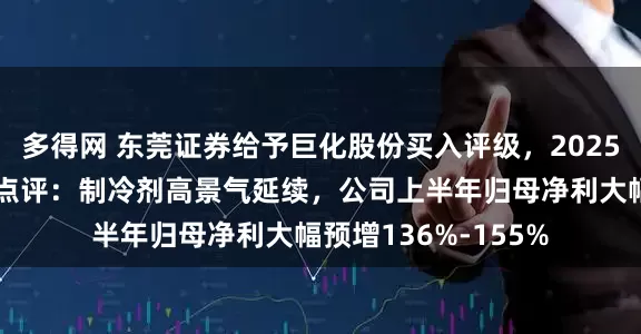多得网 东莞证券给予巨化股份买入评级，2025年半年度业绩预增点评：制冷剂高景气延续，公司上半年归母净利大幅预增136%-155%