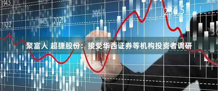 聚富人 超捷股份：接受华西证券等机构投资者调研