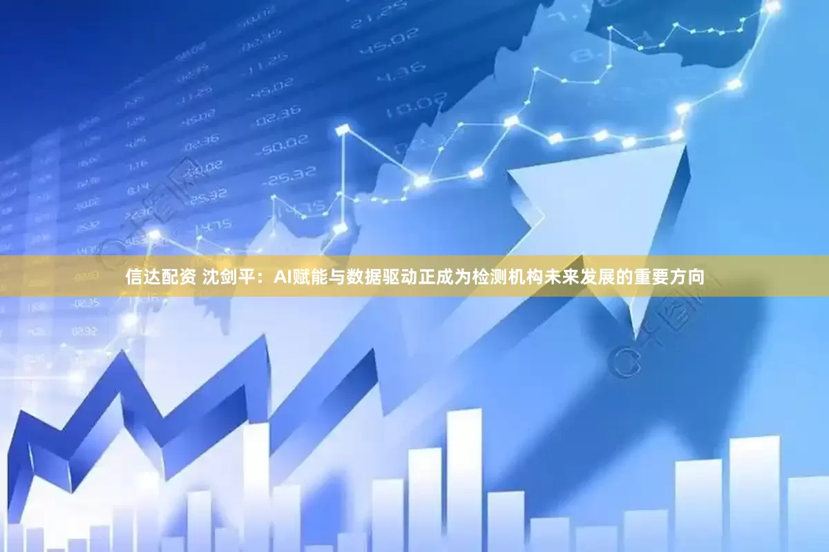 信达配资 沈剑平：AI赋能与数据驱动正成为检测机构未来发展的重要方向
