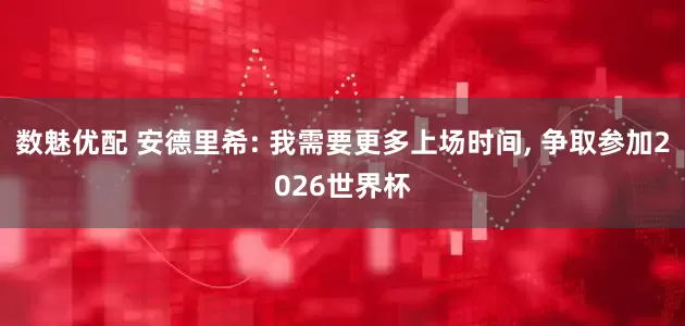 数魅优配 安德里希: 我需要更多上场时间, 争取参加2026世界杯