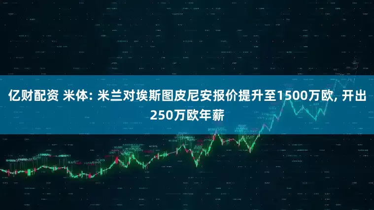 亿财配资 米体: 米兰对埃斯图皮尼安报价提升至1500万欧, 开出250万欧年薪