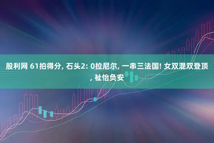 股利网 61拍得分, 石头2: 0拉尼尔, 一串三法国! 女双混双登顶, 祉怡负安