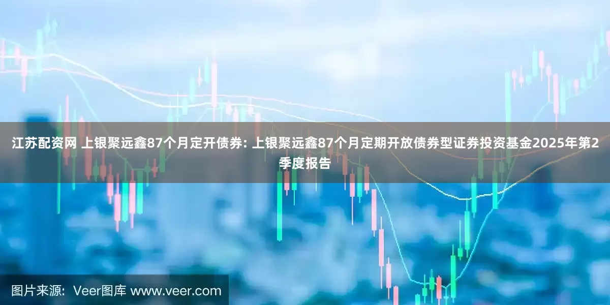 江苏配资网 上银聚远鑫87个月定开债券: 上银聚远鑫87个月定期开放债券型证券投资基金2025年第2季度报告