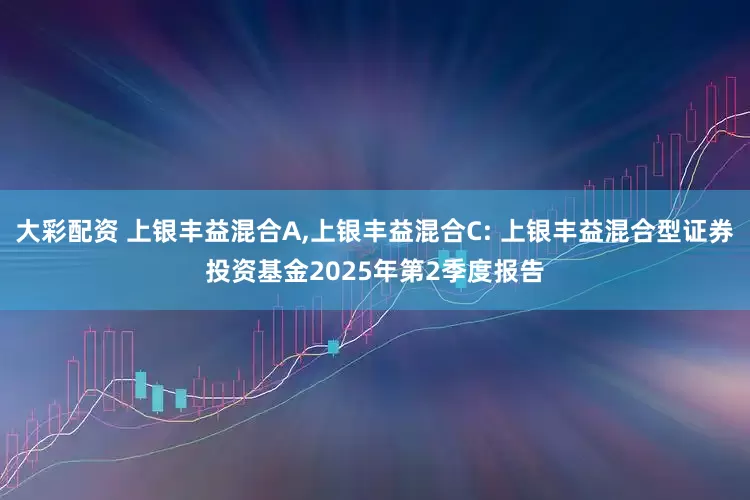 大彩配资 上银丰益混合A,上银丰益混合C: 上银丰益混合型证券投资基金2025年第2季度报告