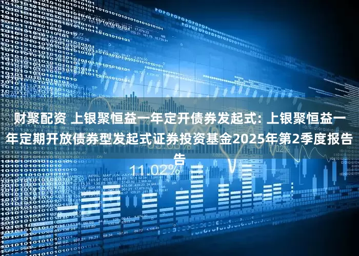 财聚配资 上银聚恒益一年定开债券发起式: 上银聚恒益一年定期开放债券型发起式证券投资基金2025年第2季度报告