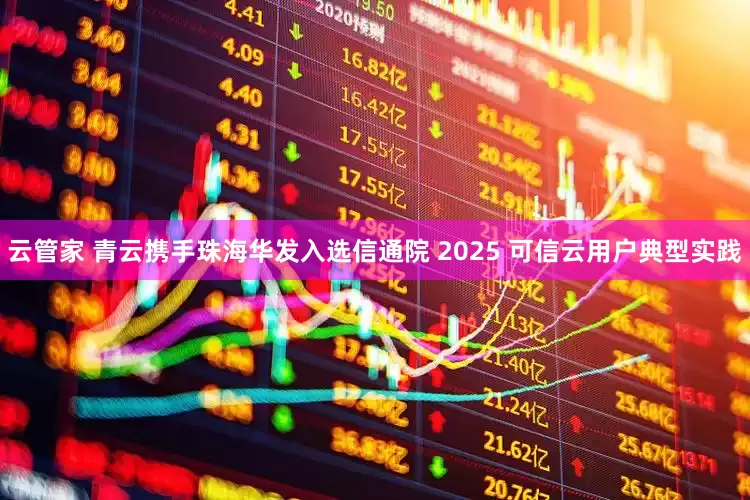 云管家 青云携手珠海华发入选信通院 2025 可信云用户典型实践