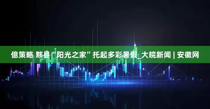 億策略 黟县“阳光之家”托起多彩暑假_大皖新闻 | 安徽网