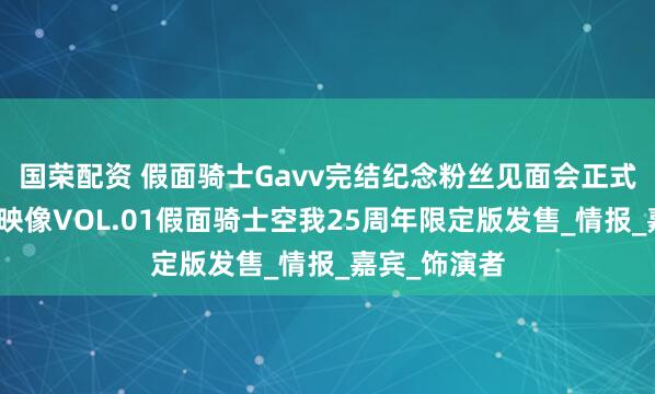 国荣配资 假面骑士Gavv完结纪念粉丝见面会正式公布，英雄映像VOL.01假面骑士空我25周年限定版发售_情报_嘉宾_饰演者