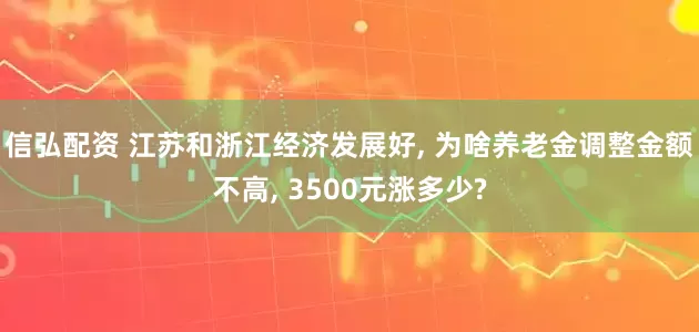 信弘配资 江苏和浙江经济发展好, 为啥养老金调整金额不高, 3500元涨多少?