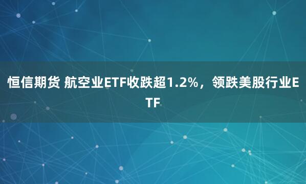 恒信期货 航空业ETF收跌超1.2%，领跌美股行业ETF