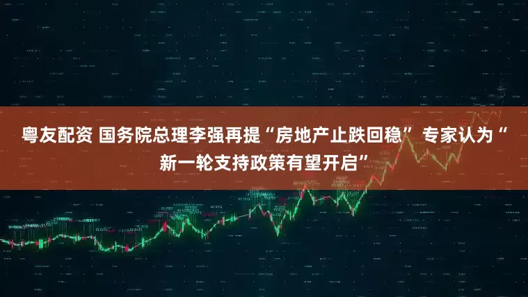 粤友配资 国务院总理李强再提“房地产止跌回稳” 专家认为“新一轮支持政策有望开启”
