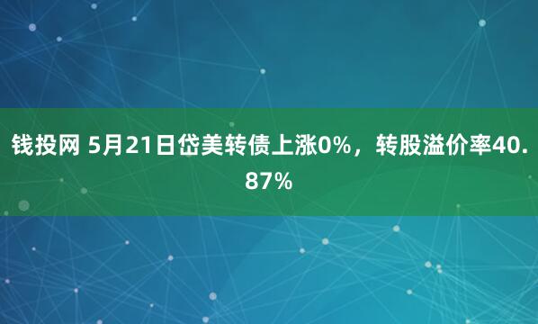钱投网 5月21日岱美转债上涨0%，转股溢价率40.87%