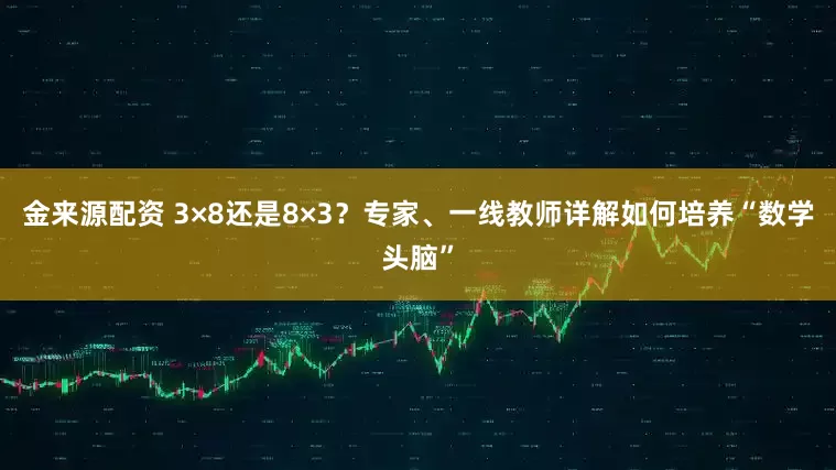 金来源配资 3×8还是8×3？专家、一线教师详解如何培养“数学头脑”