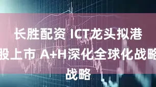 长胜配资 ICT龙头拟港股上市 A+H深化全球化战略