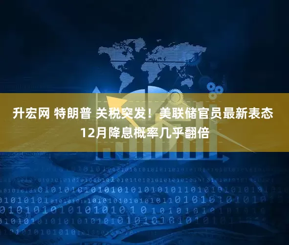 升宏网 特朗普 关税突发！美联储官员最新表态 12月降息概率几乎翻倍