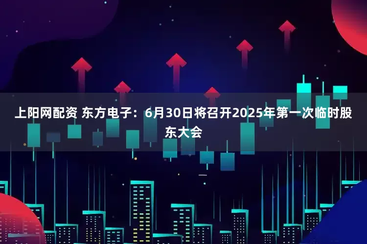 上阳网配资 东方电子：6月30日将召开2025年第一次临时股东大会