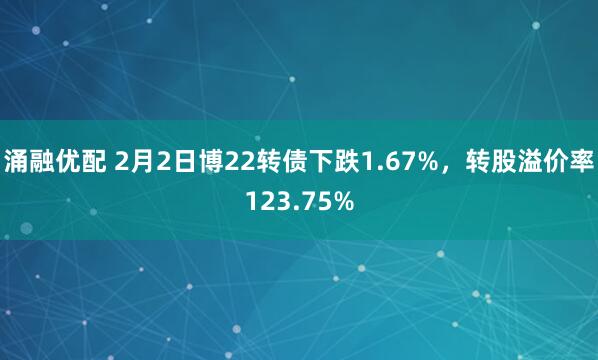 涌融优配 2月2日博22转债下跌1.67%，转股溢价率123.75%
