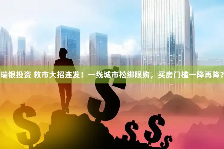 瑞银投资 救市大招连发！一线城市松绑限购，买房门槛一降再降？
