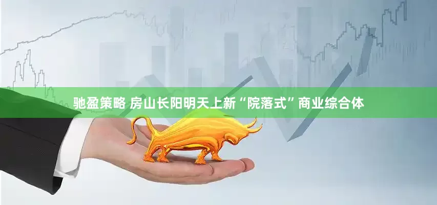 驰盈策略 房山长阳明天上新“院落式”商业综合体