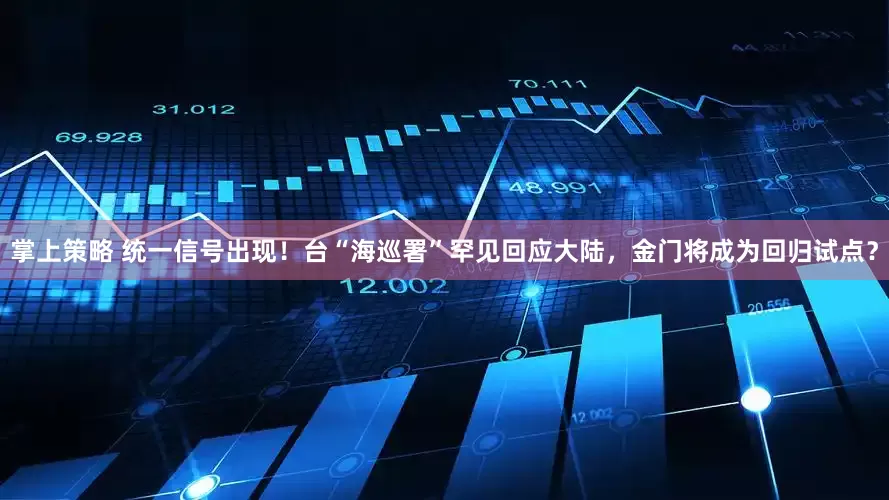 掌上策略 统一信号出现！台“海巡署”罕见回应大陆，金门将成为回归试点？