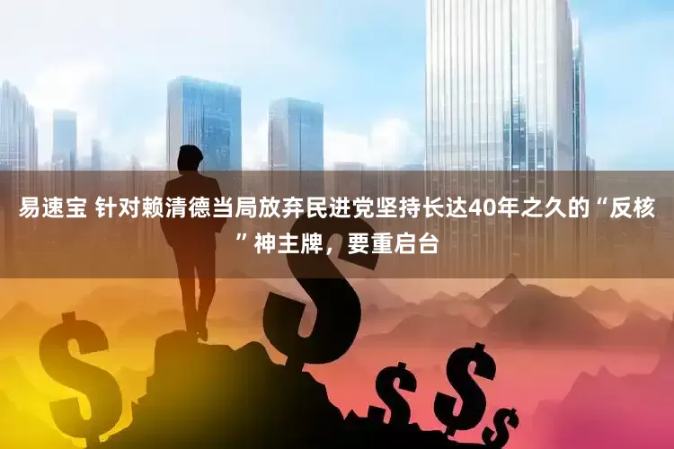 易速宝 针对赖清德当局放弃民进党坚持长达40年之久的“反核”神主牌，要重启台